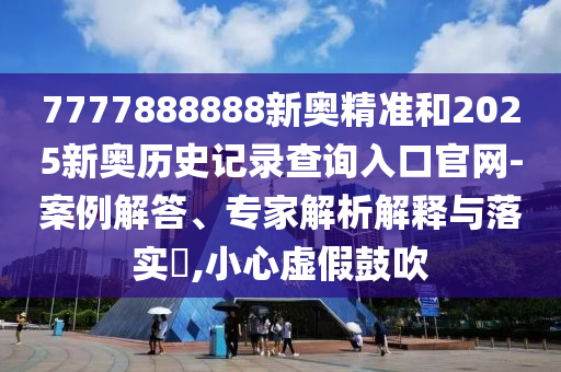 7777888888新奧精準和2025新奧歷史記錄查詢入口官網-案例解答、專家解析解釋與落實?,小心虛假鼓吹